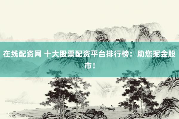 在线配资网 十大股票配资平台排行榜：助您掘金股市！