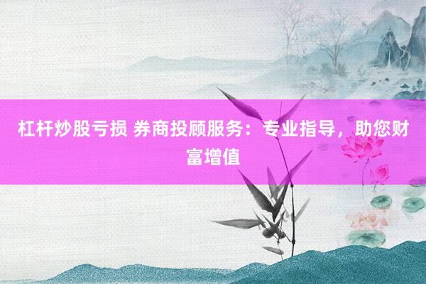 杠杆炒股亏损 券商投顾服务：专业指导，助您财富增值