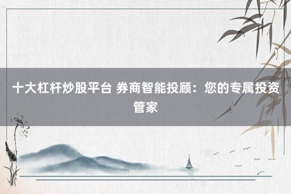 十大杠杆炒股平台 券商智能投顾：您的专属投资管家