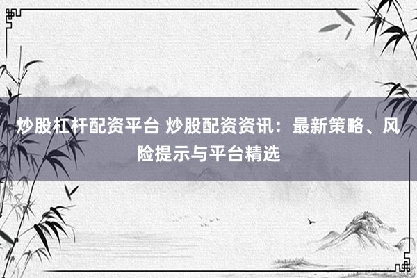 炒股杠杆配资平台 炒股配资资讯：最新策略、风险提示与平台精选