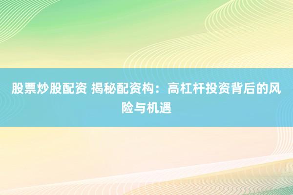 股票炒股配资 揭秘配资构：高杠杆投资背后的风险与机遇