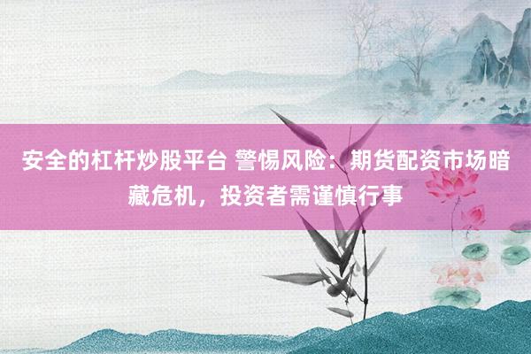 安全的杠杆炒股平台 警惕风险：期货配资市场暗藏危机，投资者需谨慎行事