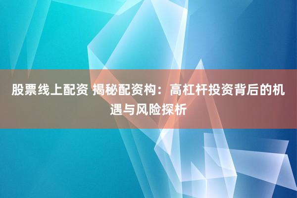 股票线上配资 揭秘配资构：高杠杆投资背后的机遇与风险探析
