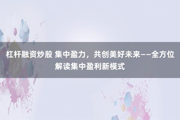 杠杆融资炒股 集中盈力，共创美好未来——全方位解读集中盈利新模式