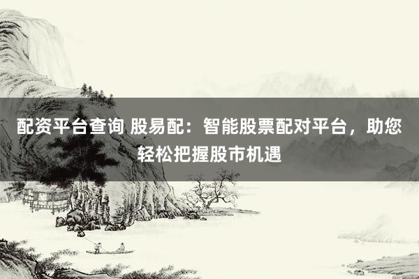 配资平台查询 股易配：智能股票配对平台，助您轻松把握股市机遇