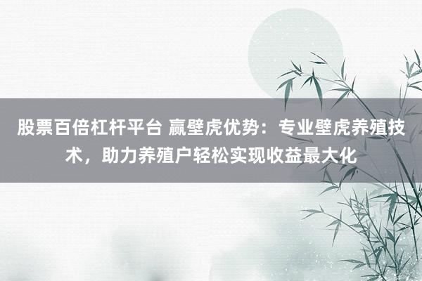 股票百倍杠杆平台 赢壁虎优势：专业壁虎养殖技术，助力养殖户轻松实现收益最大化