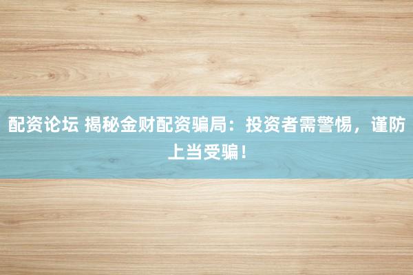 配资论坛 揭秘金财配资骗局：投资者需警惕，谨防上当受骗！