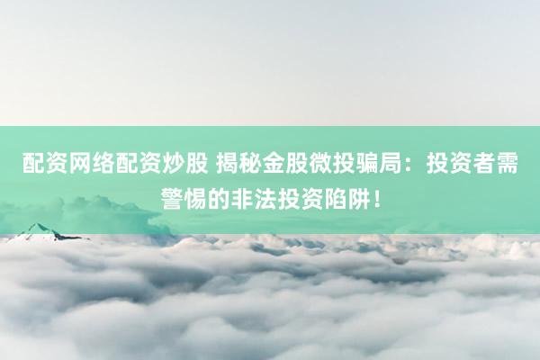 配资网络配资炒股 揭秘金股微投骗局：投资者需警惕的非法投资陷阱！