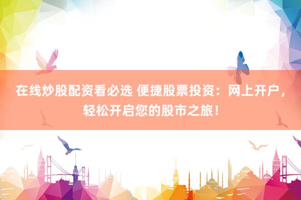 在线炒股配资看必选 便捷股票投资：网上开户，轻松开启您的股市之旅！
