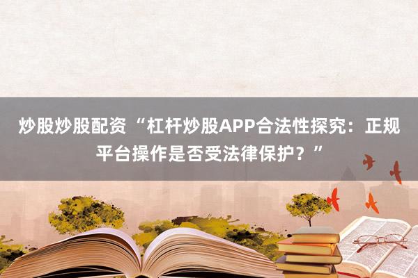 炒股炒股配资 “杠杆炒股APP合法性探究：正规平台操作是否受法律保护？”