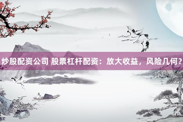 炒股配资公司 股票杠杆配资：放大收益，风险几何？