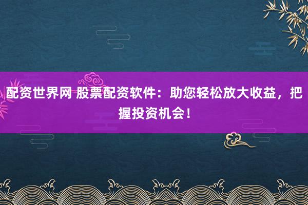 配资世界网 股票配资软件：助您轻松放大收益，把握投资机会！