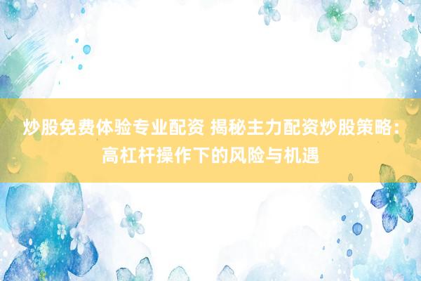 炒股免费体验专业配资 揭秘主力配资炒股策略：高杠杆操作下的风险与机遇