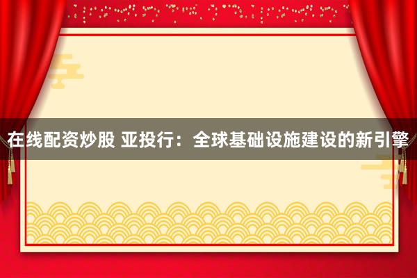 在线配资炒股 亚投行：全球基础设施建设的新引擎