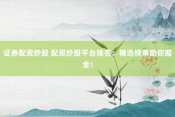证券配资炒股 配资炒股平台排名：精选榜单助你掘金！