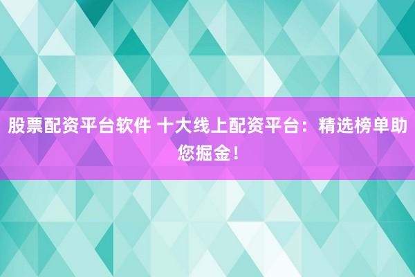 股票配资平台软件 十大线上配资平台：精选榜单助您掘金！