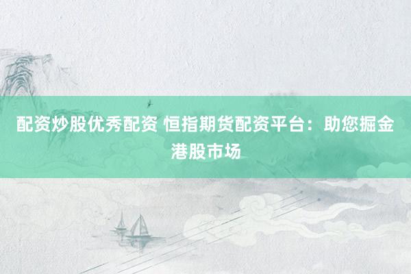 配资炒股优秀配资 恒指期货配资平台：助您掘金港股市场