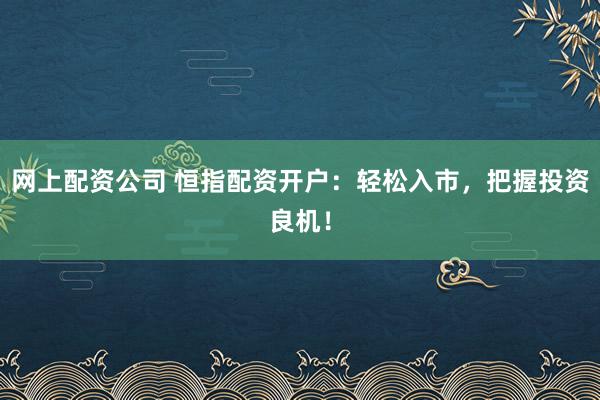 网上配资公司 恒指配资开户：轻松入市，把握投资良机！