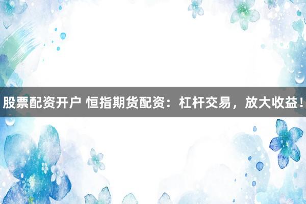 股票配资开户 恒指期货配资：杠杆交易，放大收益！