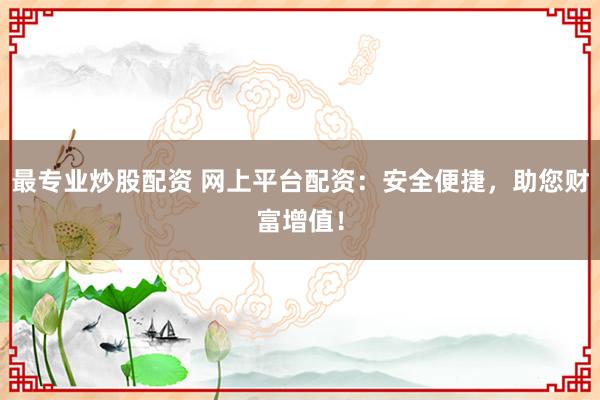 最专业炒股配资 网上平台配资：安全便捷，助您财富增值！