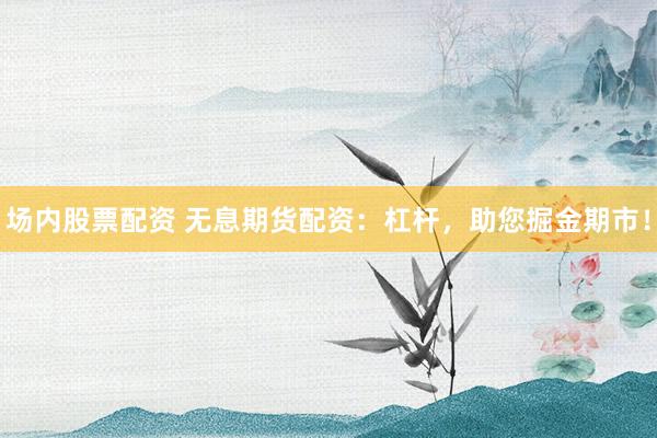 场内股票配资 无息期货配资：杠杆，助您掘金期市！