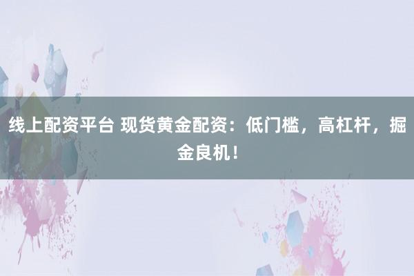 线上配资平台 现货黄金配资：低门槛，高杠杆，掘金良机！