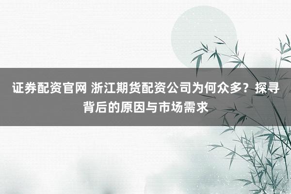 证券配资官网 浙江期货配资公司为何众多？探寻背后的原因与市场需求