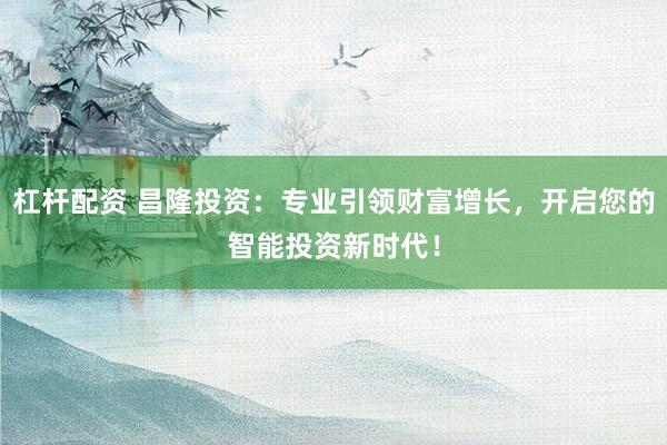 杠杆配资 昌隆投资：专业引领财富增长，开启您的智能投资新时代！
