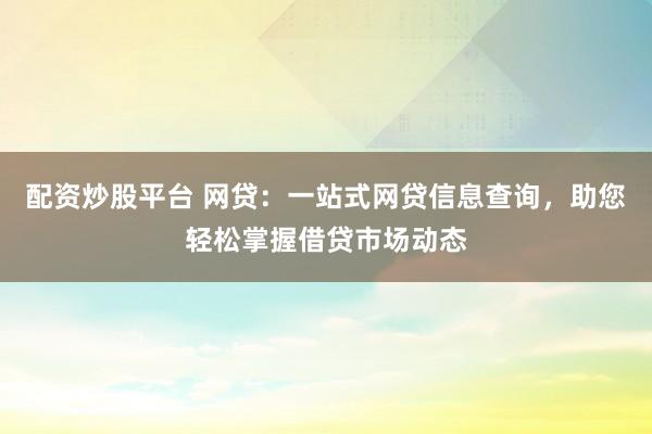 配资炒股平台 网贷：一站式网贷信息查询，助您轻松掌握借贷市场动态