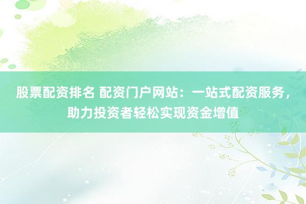 股票配资排名 配资门户网站：一站式配资服务，助力投资者轻松实现资金增值