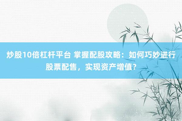 炒股10倍杠杆平台 掌握配股攻略：如何巧妙进行股票配售，实现资产增值？