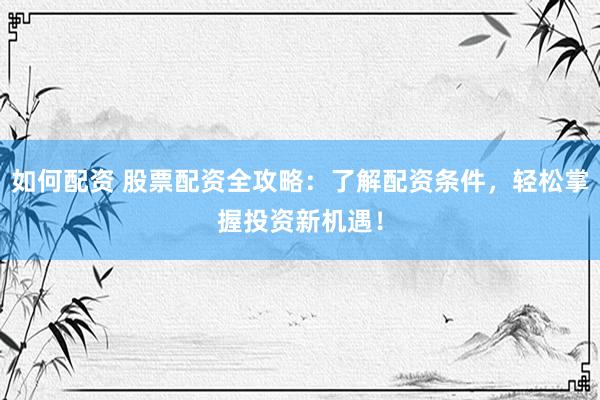 如何配资 股票配资全攻略：了解配资条件，轻松掌握投资新机遇！