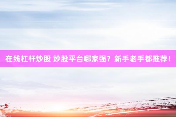 在线杠杆炒股 炒股平台哪家强？新手老手都推荐！