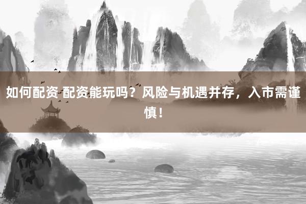 如何配资 配资能玩吗？风险与机遇并存，入市需谨慎！