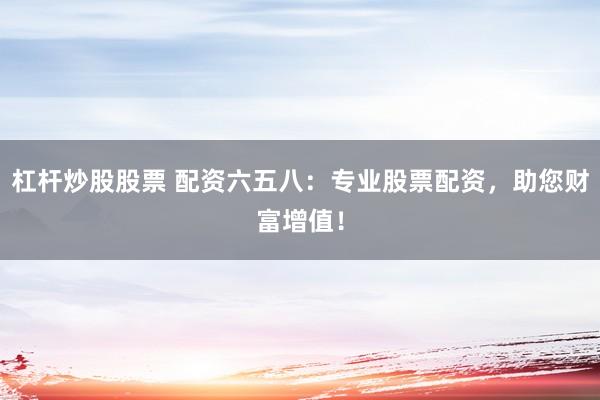 杠杆炒股股票 配资六五八：专业股票配资，助您财富增值！