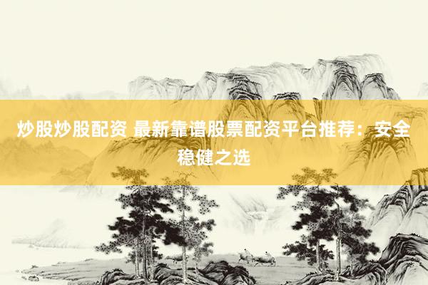 炒股炒股配资 最新靠谱股票配资平台推荐：安全稳健之选