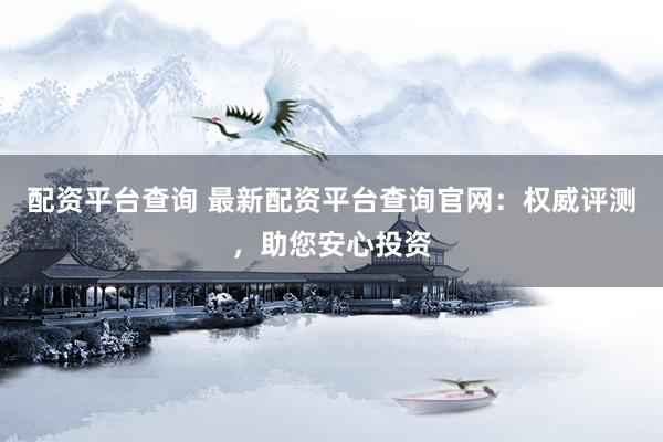 配资平台查询 最新配资平台查询官网：权威评测，助您安心投资