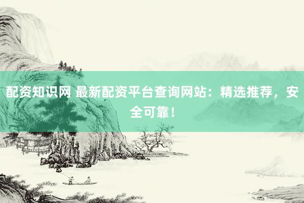 配资知识网 最新配资平台查询网站：精选推荐，安全可靠！