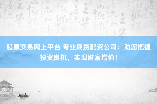 股票交易网上平台 专业期货配资公司：助您把握投资良机，实现财富增值！