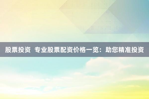 股票投资  专业股票配资价格一览：助您精准投资