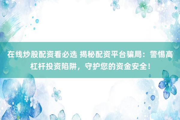在线炒股配资看必选 揭秘配资平台骗局：警惕高杠杆投资陷阱，守护您的资金安全！
