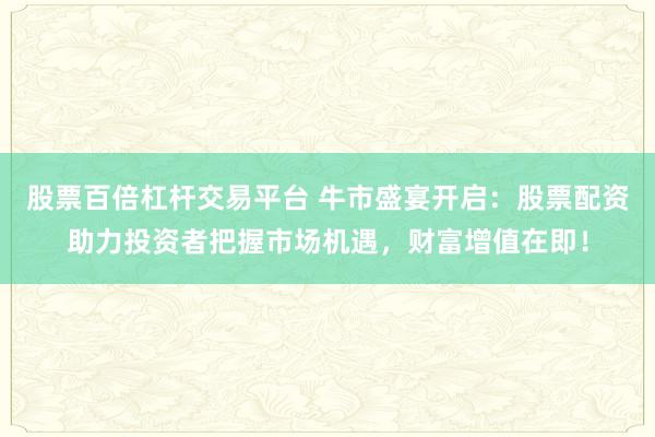 股票百倍杠杆交易平台 牛市盛宴开启：股票配资助力投资者把握市场机遇，财富增值在即！