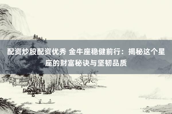配资炒股配资优秀 金牛座稳健前行：揭秘这个星座的财富秘诀与坚韧品质