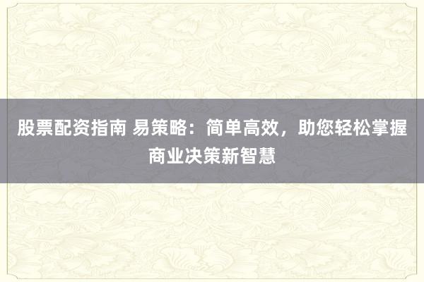 股票配资指南 易策略：简单高效，助您轻松掌握商业决策新智慧