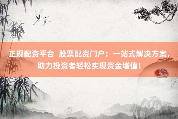 正规配资平台  股票配资门户：一站式解决方案，助力投资者轻松实现资金增值！