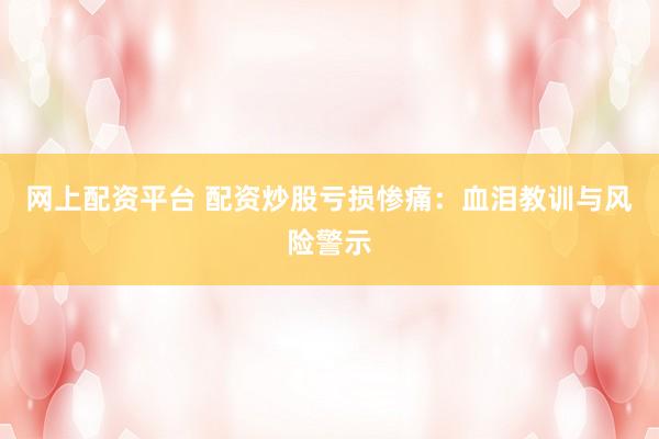 网上配资平台 配资炒股亏损惨痛：血泪教训与风险警示