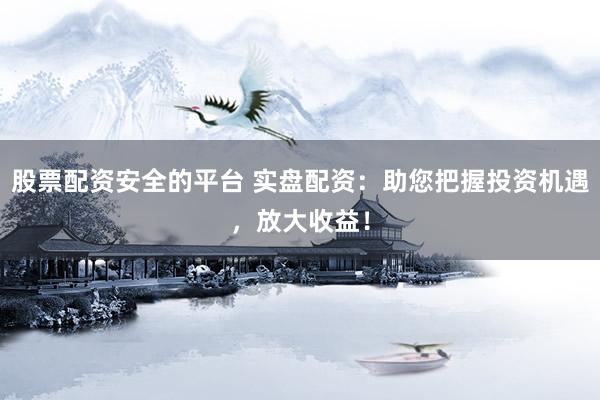 股票配资安全的平台 实盘配资：助您把握投资机遇，放大收益！