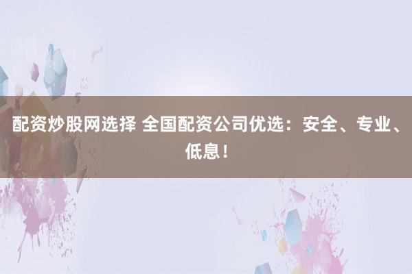 配资炒股网选择 全国配资公司优选：安全、专业、低息！