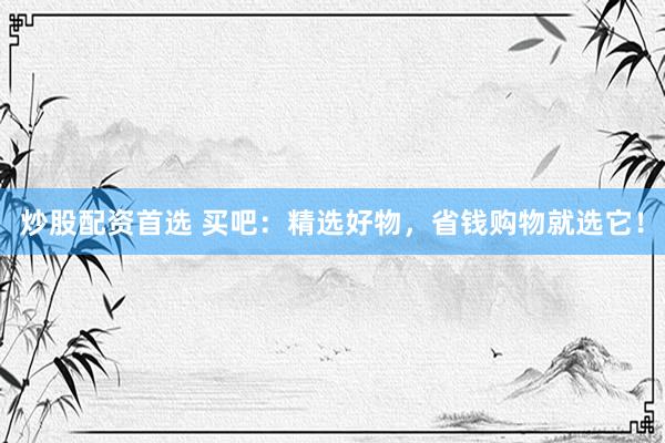 炒股配资首选 买吧：精选好物，省钱购物就选它！