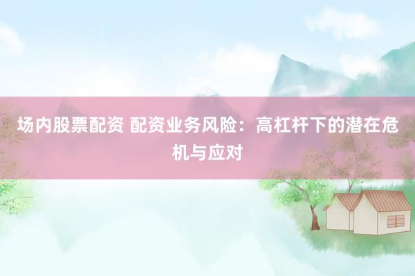 场内股票配资 配资业务风险：高杠杆下的潜在危机与应对